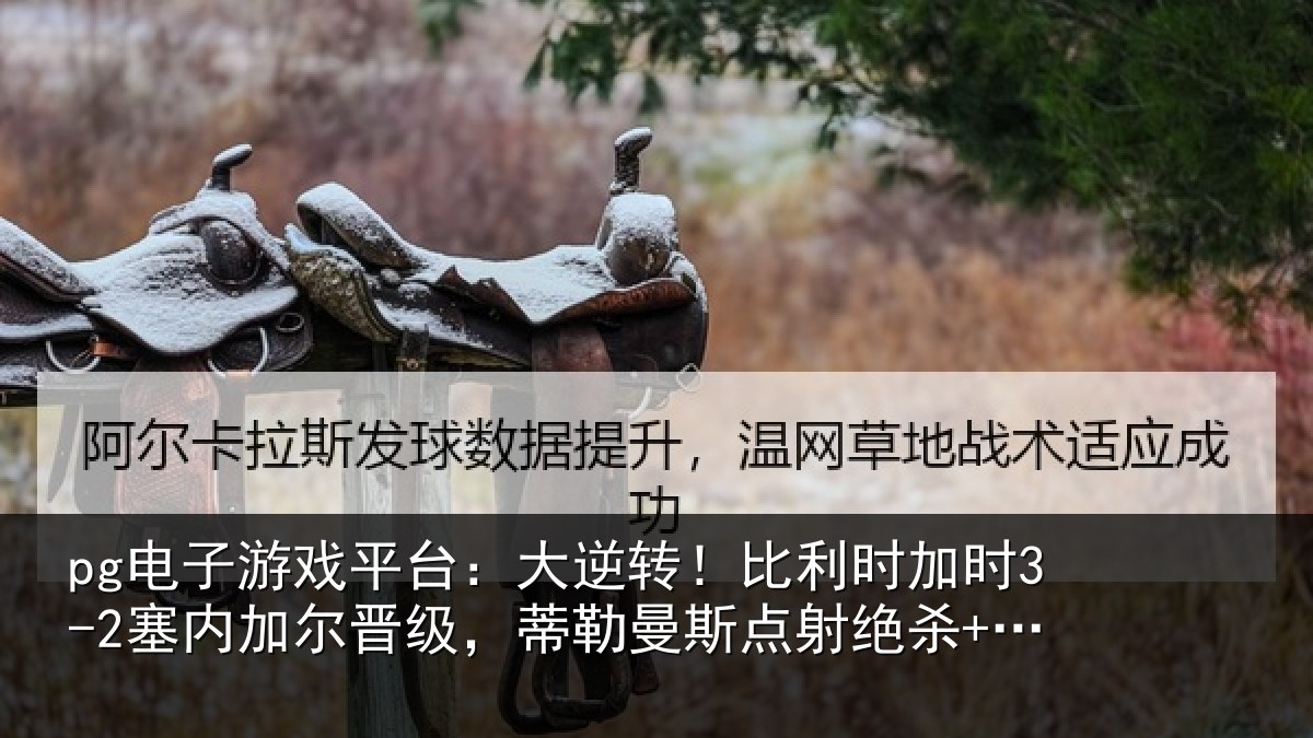 pg电子游戏平台:大逆转!比利时加时3-2塞内加尔晋级,蒂勒曼斯点射绝杀+双响