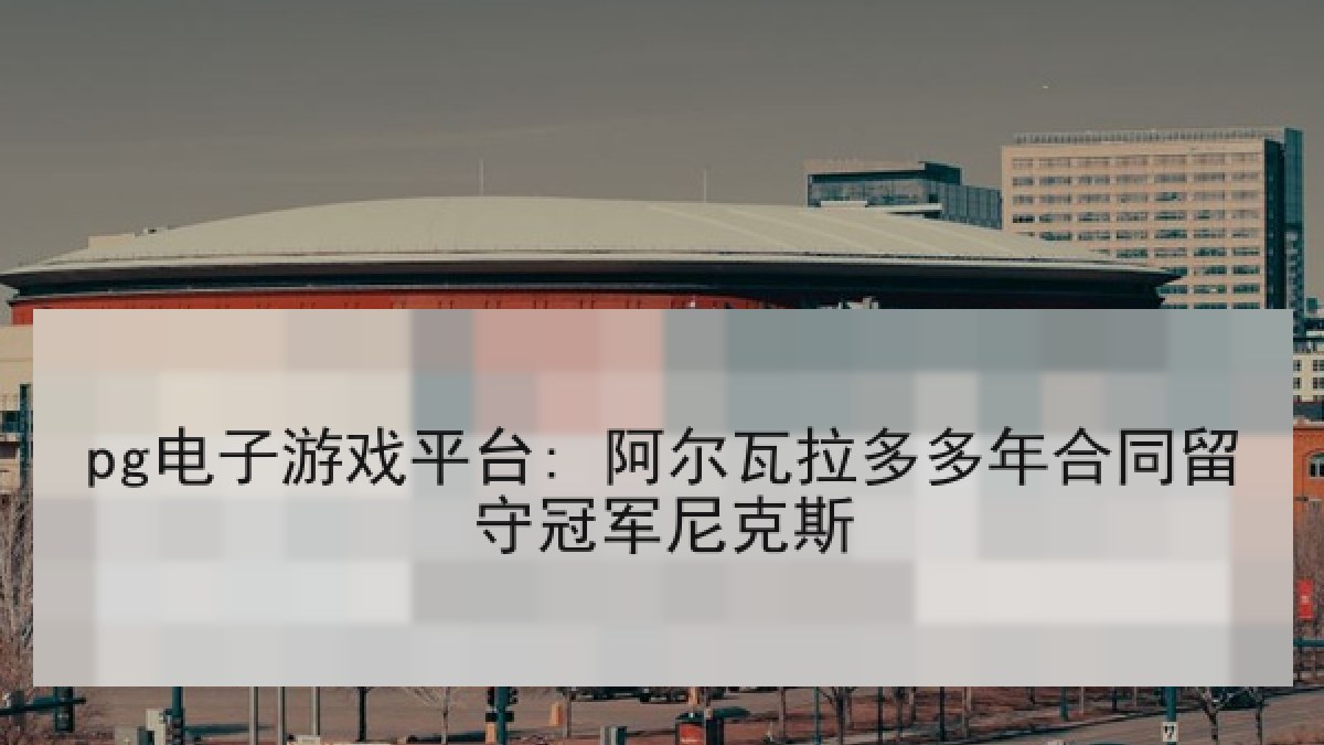pg电子游戏平台: 阿尔瓦拉多多年合同留守冠军尼克斯 pg电子游戏平台: 阿尔瓦拉多多年合同留守冠军尼克斯