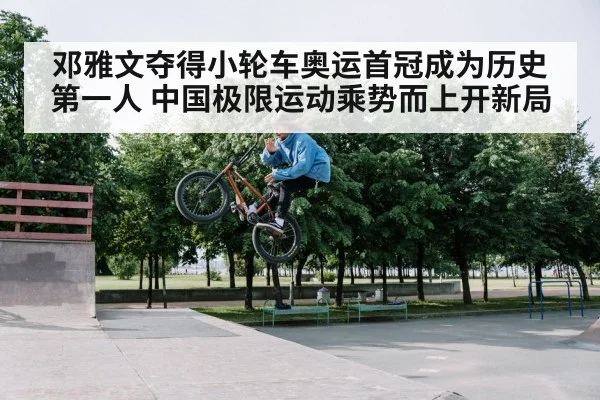 邓雅文夺得小轮车奥运首冠成为历史第一人 中国极限运动乘势而上开新局